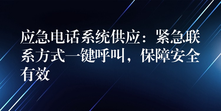 应急电话系统供应：紧急联系方式一键呼叫，保障安全有效