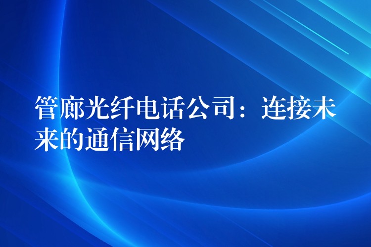 管廊光纤电话公司：连接未来的通信网络