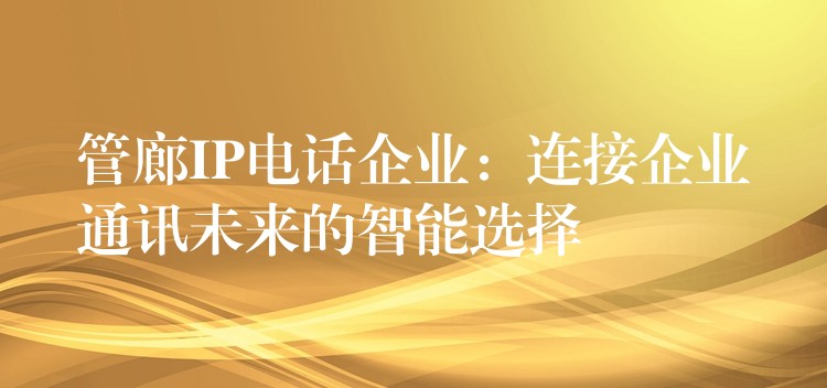 管廊IP电话企业：连接企业通讯未来的智能选择