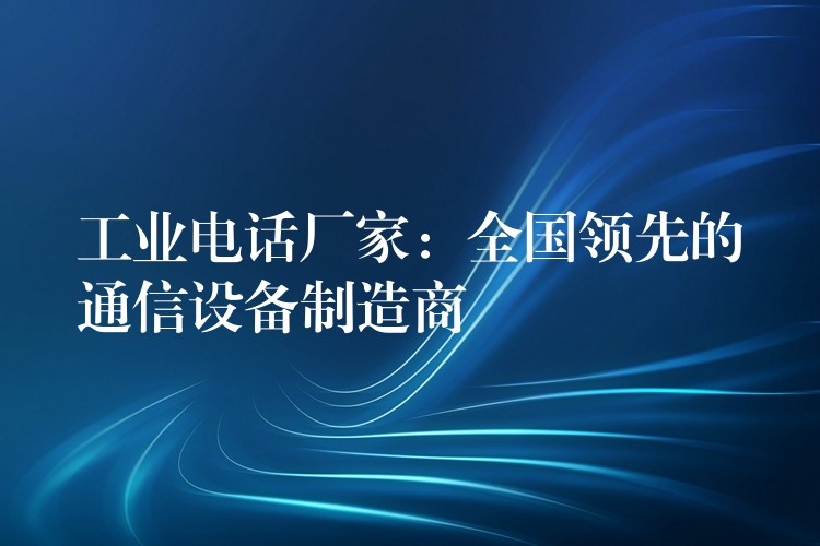 工业电话厂家：全国领先的通信设备制造商