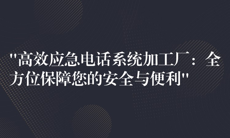 “高效应急电话系统加工厂：全方位保障您的安全与便利”