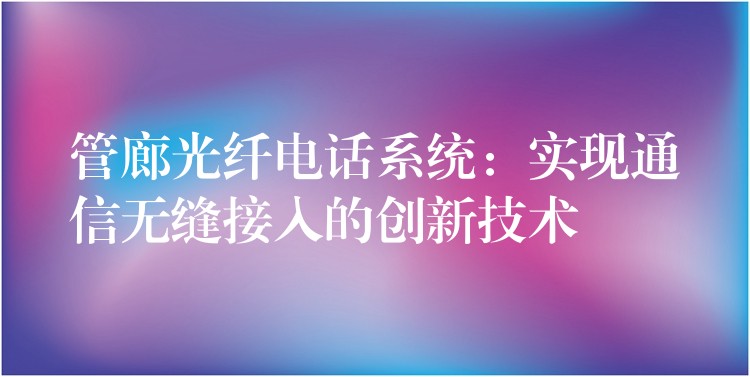 管廊光纤电话系统：实现通信无缝接入的创新技术