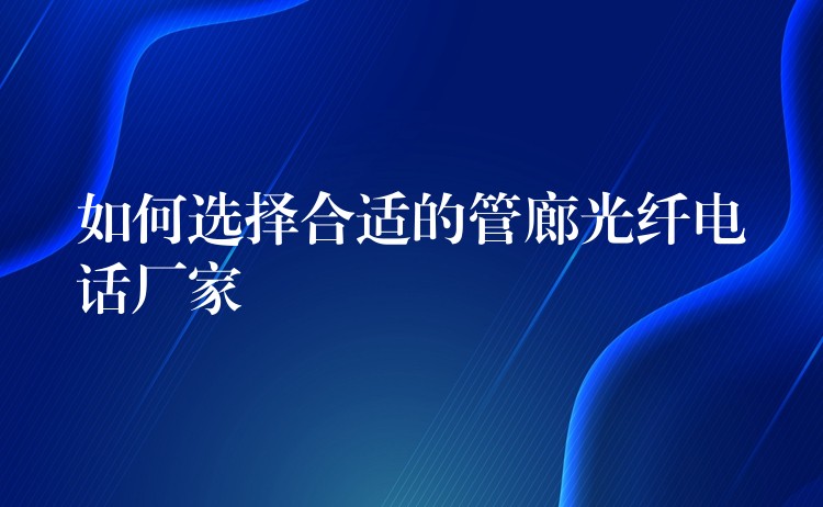 如何选择合适的管廊光纤电话厂家