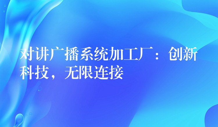 对讲广播系统加工厂：创新科技，无限连接