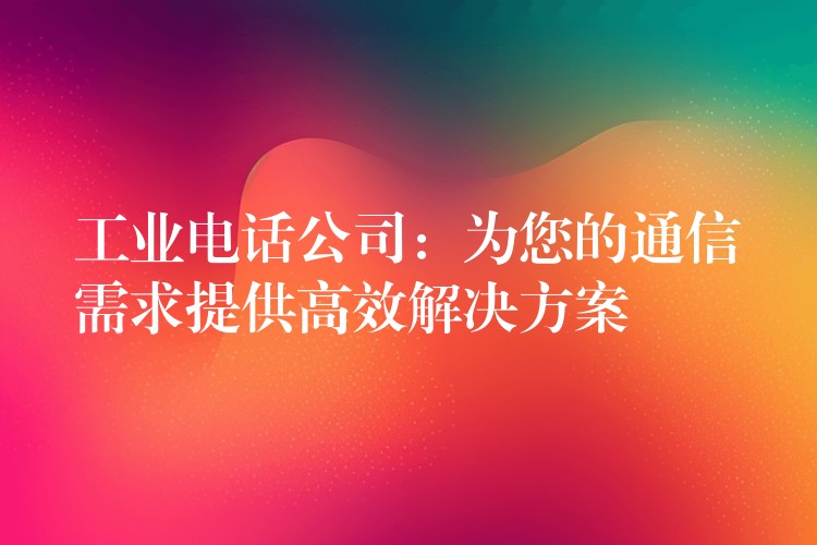 工业电话公司：为您的通信需求提供高效解决方案