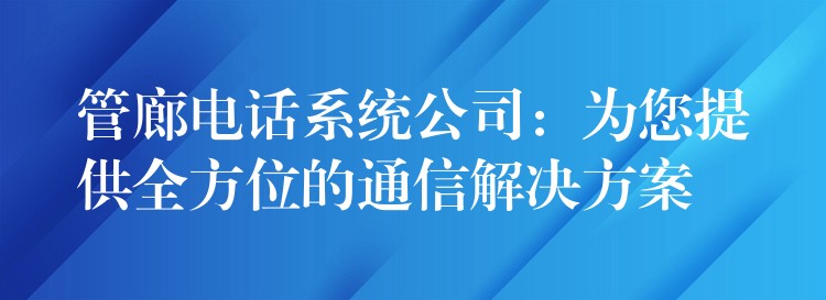 管廊电话系统公司：为您提供全方位的通信解决方案