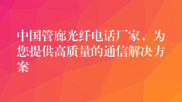 中国管廊光纤电话厂家，为您提供高质量的通信解决方案