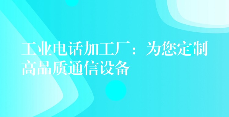 工业电话加工厂：为您定制高品质通信设备