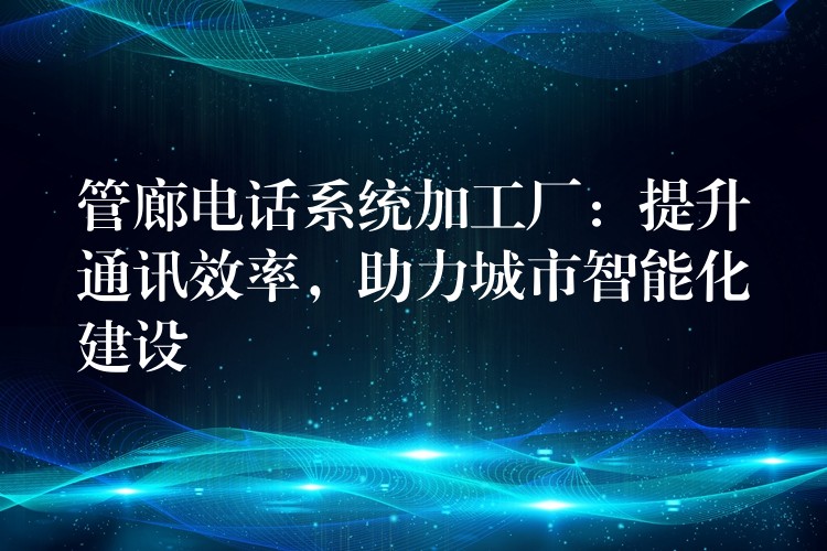 管廊电话系统加工厂：提升通讯效率，助力城市智能化建设