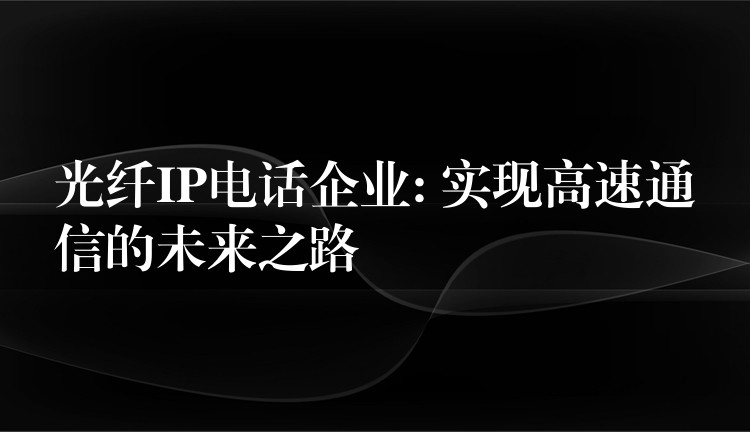 光纤IP电话企业: 实现高速通信的未来之路