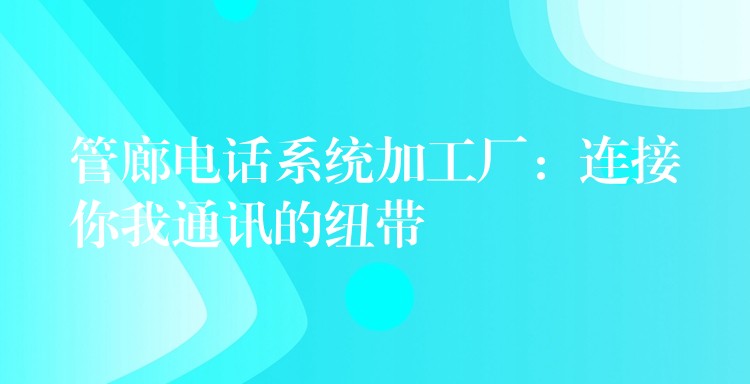 管廊电话系统加工厂：连接你我通讯的纽带