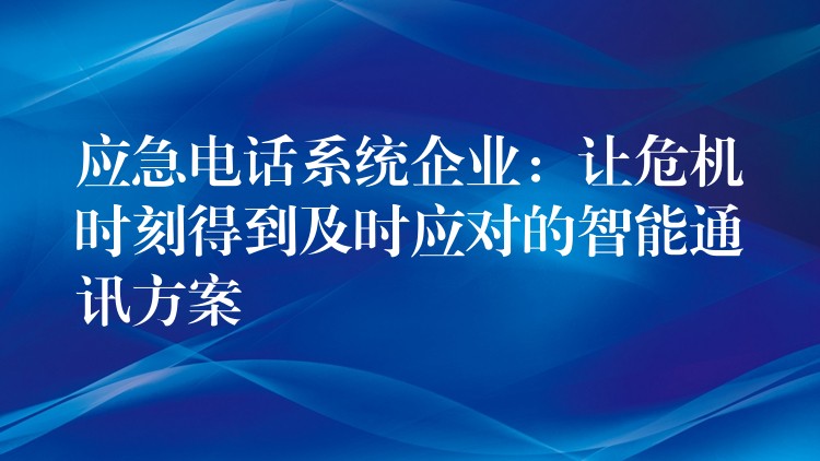 应急电话系统企业：让危机时刻得到及时应对的智能通讯方案