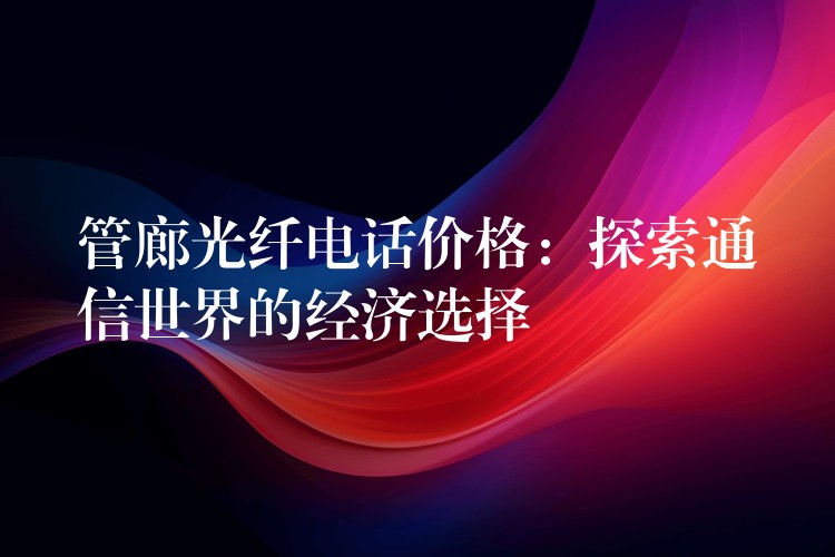 管廊光纤电话价格：探索通信世界的经济选择