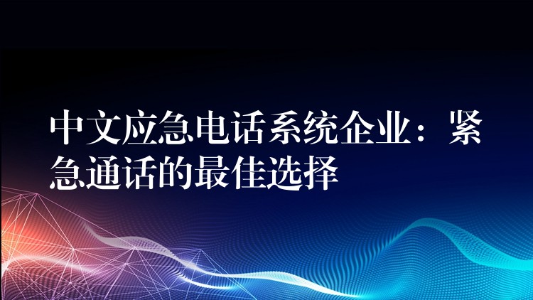 中文应急电话系统企业：紧急通话的最佳选择