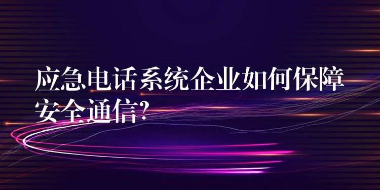 应急电话系统企业如何保障安全通信？