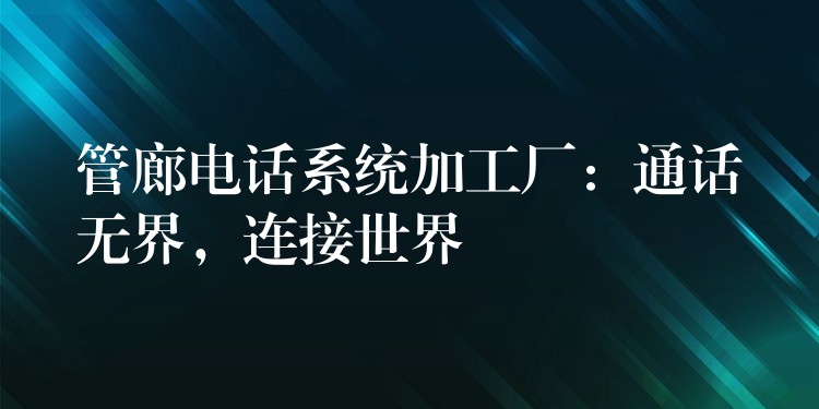 管廊电话系统加工厂：通话无界，连接世界