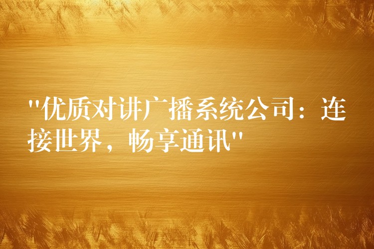 “优质对讲广播系统公司：连接世界，畅享通讯”