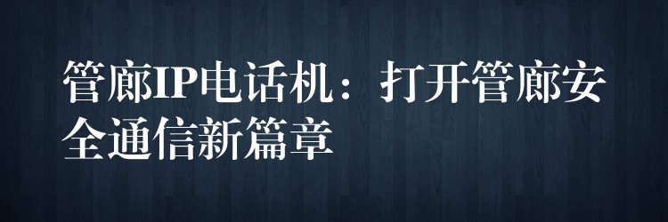 管廊IP电话机：打开管廊安全通信新篇章