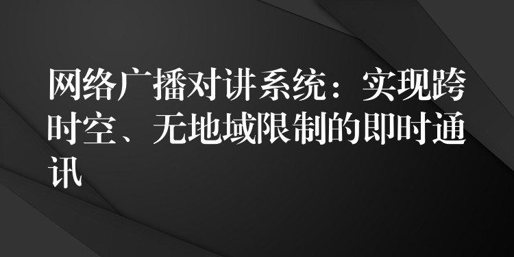 网络广播对讲系统：实现跨时空、无地域限制的即时通讯