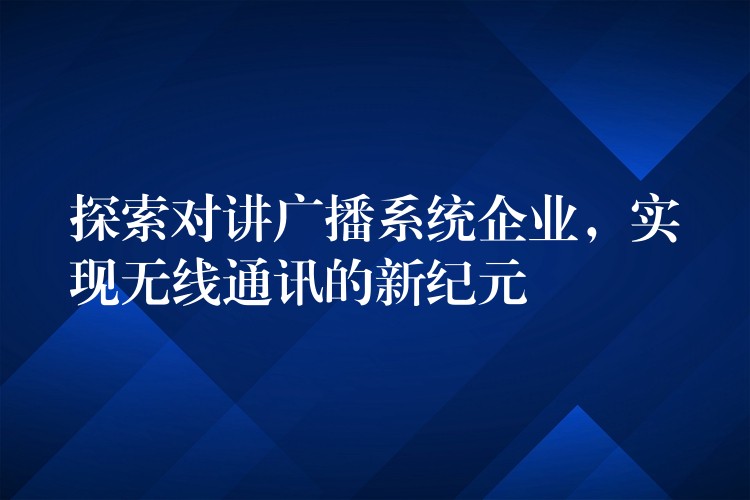 探索对讲广播系统企业，实现无线通讯的新纪元