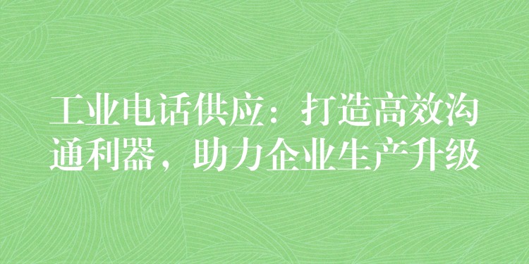 工业电话供应：打造高效沟通利器，助力企业生产升级