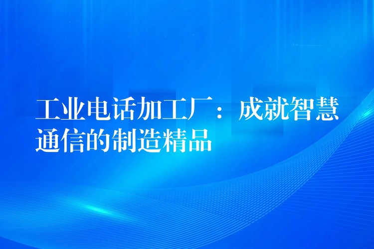 工业电话加工厂：成就智慧通信的制造精品