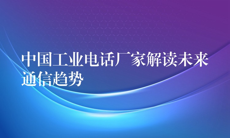 中国工业电话厂家解读未来通信趋势