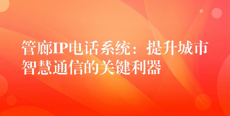 管廊IP电话系统：提升城市智慧通信的关键利器