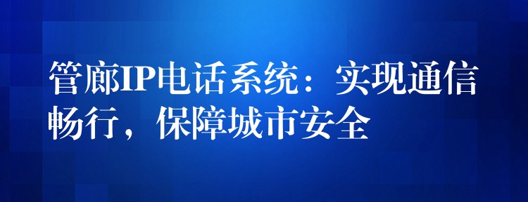 管廊IP电话系统：实现通信畅行，保障城市安全