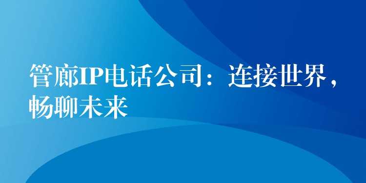 管廊IP电话公司：连接世界，畅聊未来