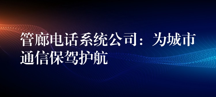 管廊电话系统公司：为城市通信保驾护航