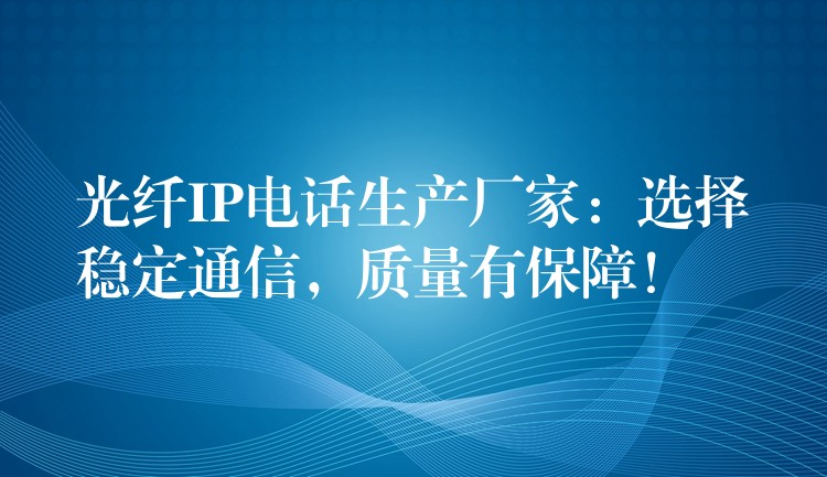 光纤IP电话生产厂家：选择稳定通信，质量有保障！