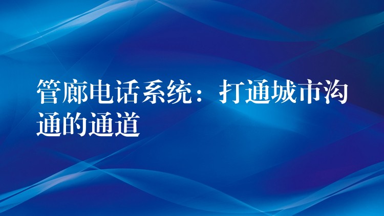 管廊电话系统：打通城市沟通的通道