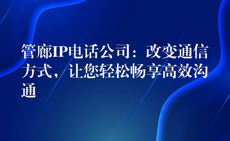 管廊IP电话公司：改变通信方式，让您轻松畅享高效沟通