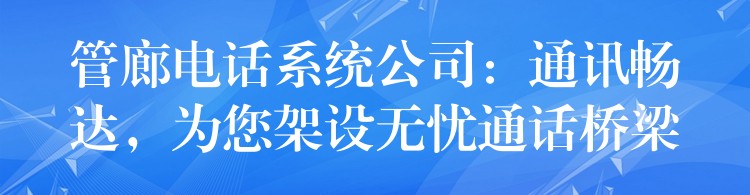 管廊电话系统公司：通讯畅达，为您架设无忧通话桥梁