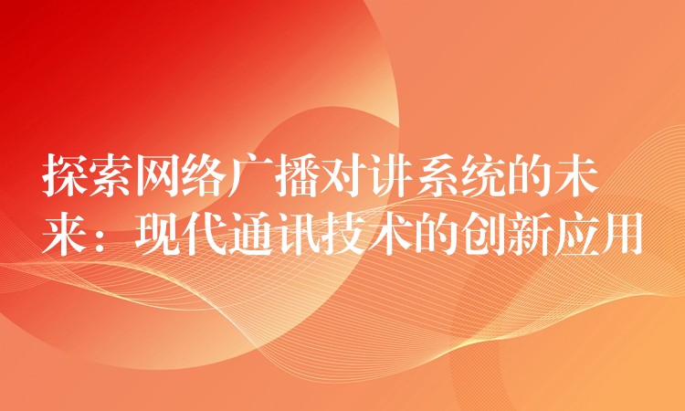 探索网络广播对讲系统的未来：现代通讯技术的创新应用