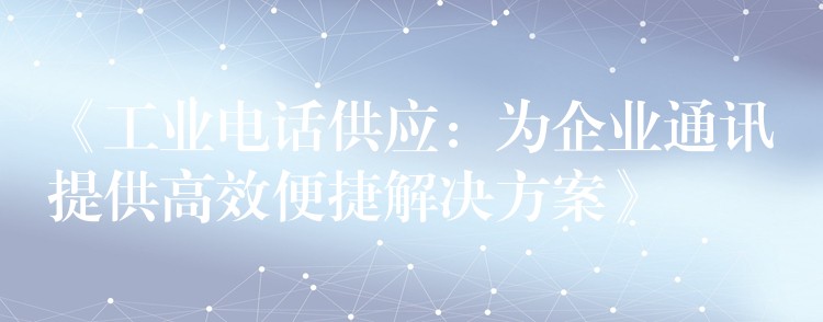 《工业电话供应：为企业通讯提供高效便捷解决方案》