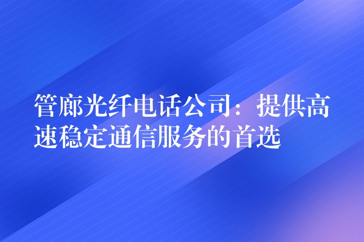 管廊光纤电话公司：提供高速稳定通信服务的首选