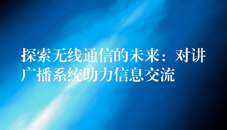 探索无线通信的未来：对讲广播系统助力信息交流