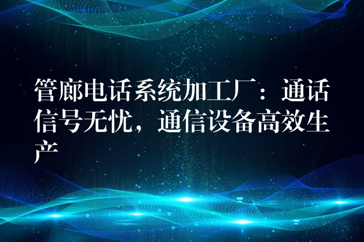 管廊电话系统加工厂：通话信号无忧，通信设备高效生产