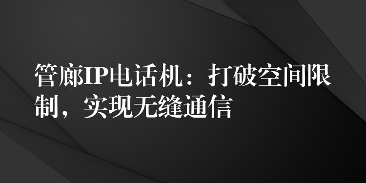 管廊IP电话机：打破空间限制，实现无缝通信