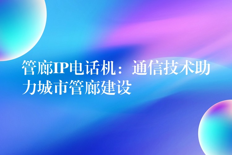 管廊IP电话机：通信技术助力城市管廊建设