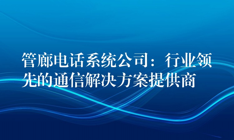 管廊电话系统公司：行业领先的通信解决方案提供商