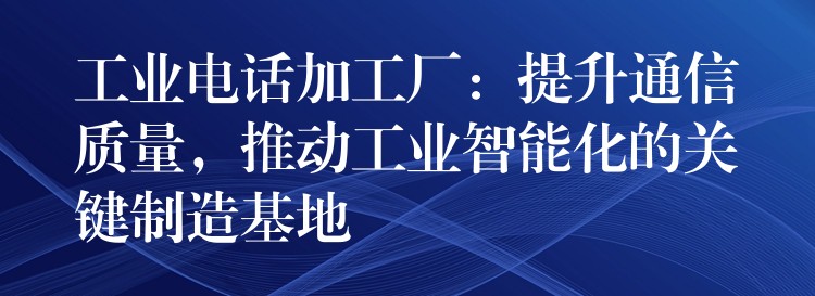 工业电话加工厂：提升通信质量，推动工业智能化的关键制造基地