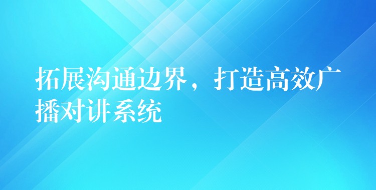 拓展沟通边界，打造高效广播对讲系统