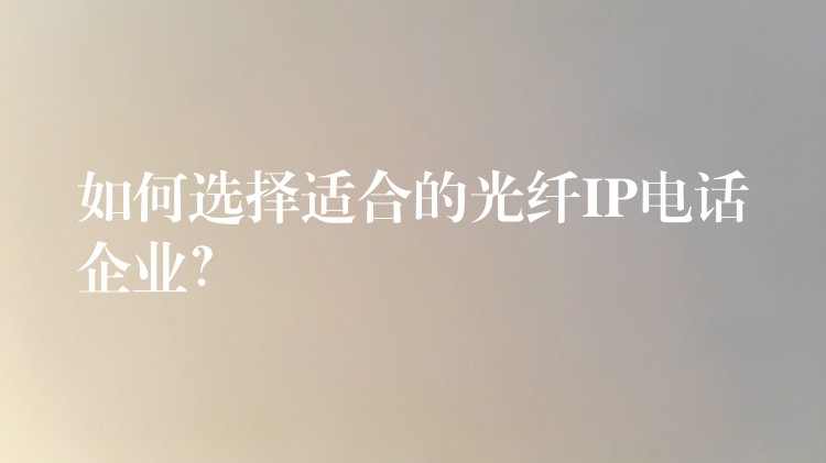 如何选择适合的光纤IP电话企业？