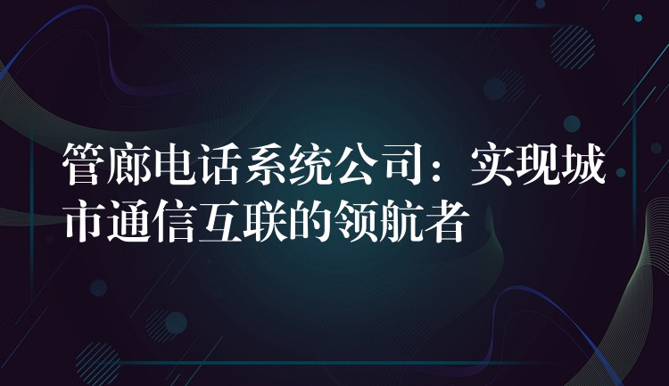 管廊电话系统公司：实现城市通信互联的领航者