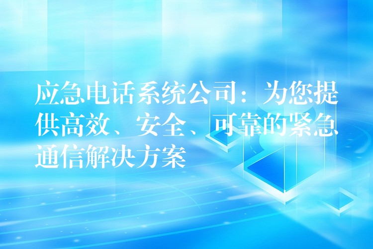 应急电话系统公司：为您提供高效、安全、可靠的紧急通信解决方案