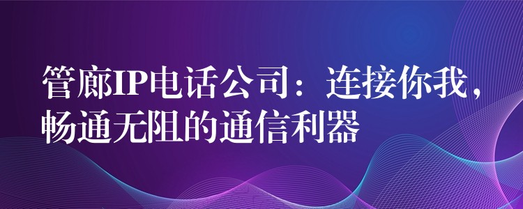 管廊IP电话公司：连接你我，畅通无阻的通信利器