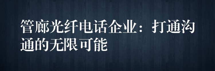 管廊光纤电话企业：打通沟通的无限可能